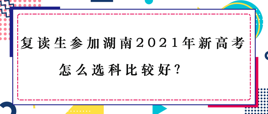 复读生参加湖南2021年新高考怎么选科比较好？