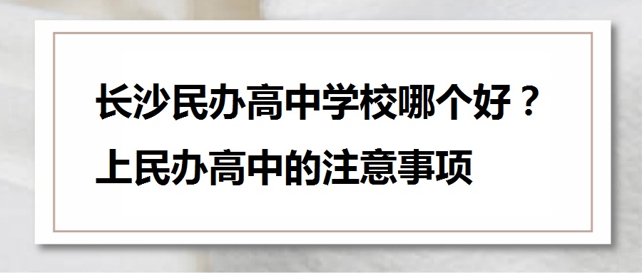 长沙民办高中学校哪个好？上民办高中的注意事项